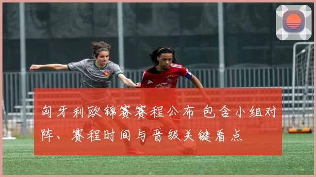 匈牙利欧锦赛赛程公布 包含小组对阵、赛程时间与晋级关键看点