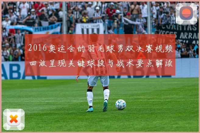 2016奥运会的羽毛球男双决赛视频回放呈现关键球段与战术要点解读