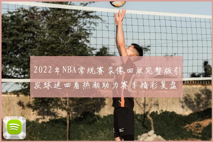 2022年NBA常规赛录像回放完整版引发球迷回看热潮助力赛季精彩复盘