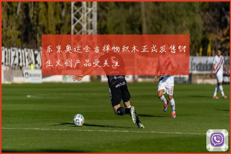 东京奥运会吉祥物积木正式发售衍生文创产品受关注