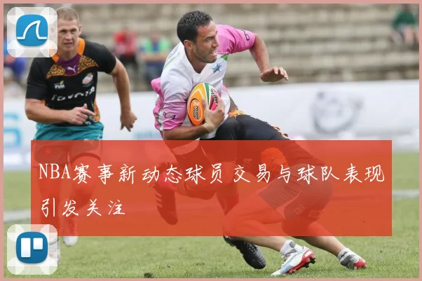 NBA赛事新动态球员交易与球队表现引发关注