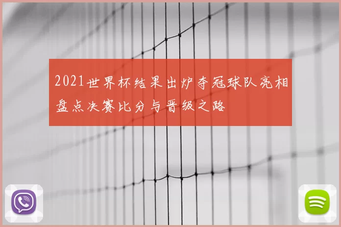 2021世界杯结果出炉夺冠球队亮相盘点决赛比分与晋级之路