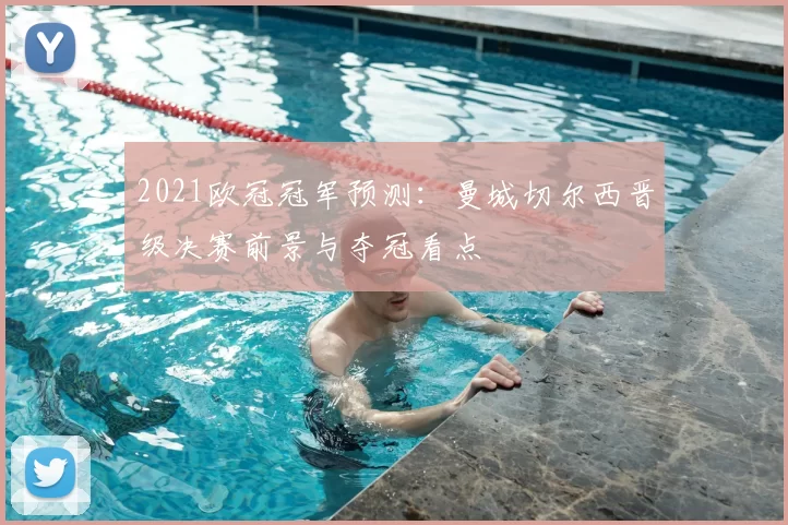 2021欧冠冠军预测:曼城切尔西晋级决赛前景与夺冠看点