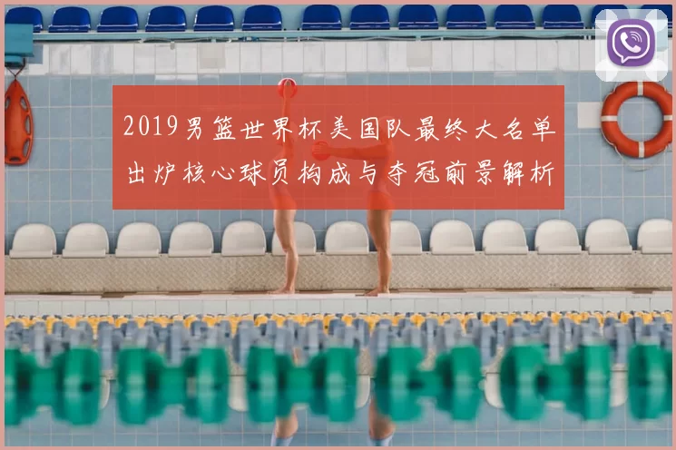 2019男篮世界杯美国队最终大名单出炉核心球员构成与夺冠前景解析