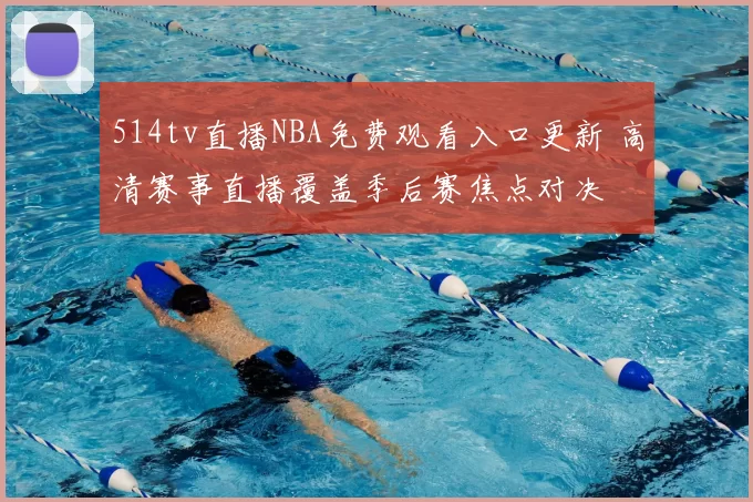 514tv直播NBA免费观看入口更新 高清赛事直播覆盖季后赛焦点对决