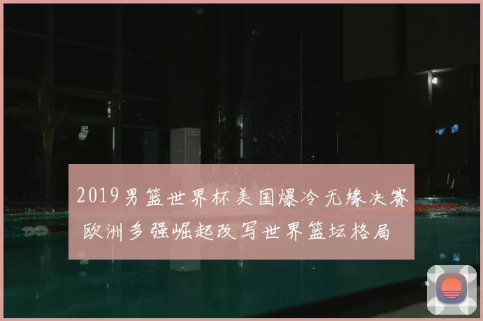 2019男篮世界杯美国爆冷无缘决赛 欧洲多强崛起改写世界篮坛格局