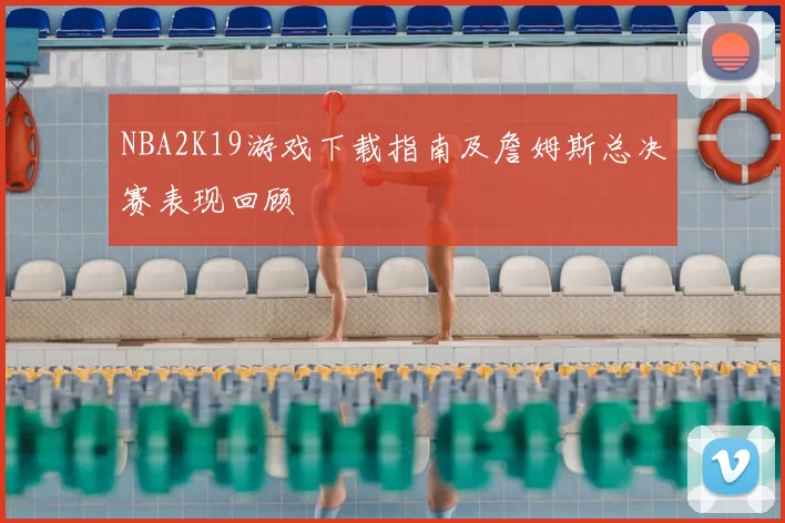 NBA2K19游戏下载指南及詹姆斯总决赛表现回顾