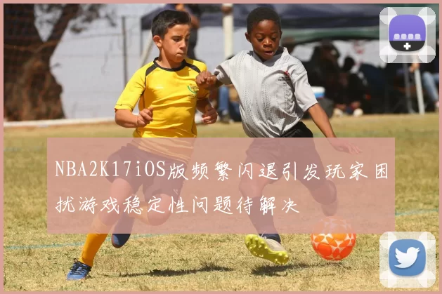 NBA2K17iOS版频繁闪退引发玩家困扰游戏稳定性问题待解决
