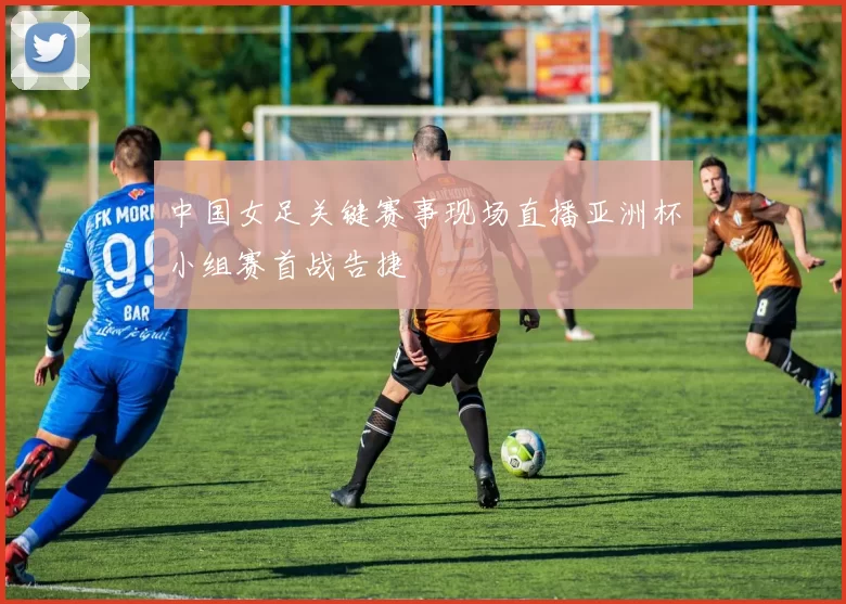 中国女足关键赛事现场直播亚洲杯小组赛首战告捷
