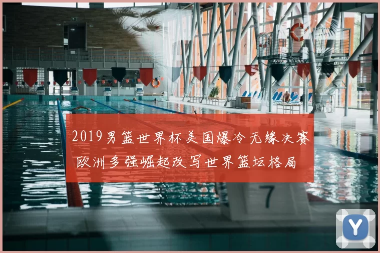 2019男篮世界杯美国爆冷无缘决赛 欧洲多强崛起改写世界篮坛格局