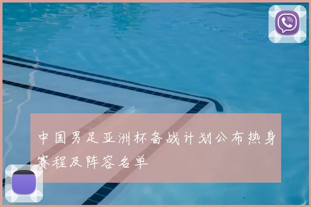 中国男足亚洲杯备战计划公布热身赛程及阵容名单