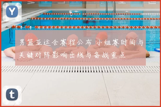 男篮亚运会赛程公布 小组赛时间与关键对阵影响出线与备战重点