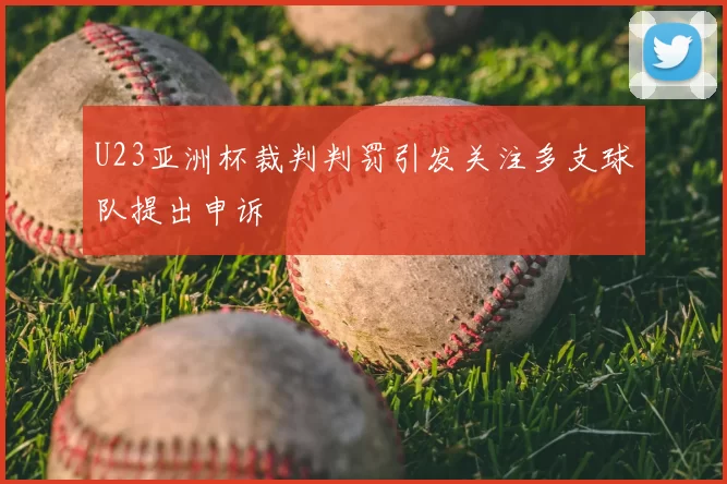 U23亚洲杯裁判判罚引发关注多支球队提出申诉