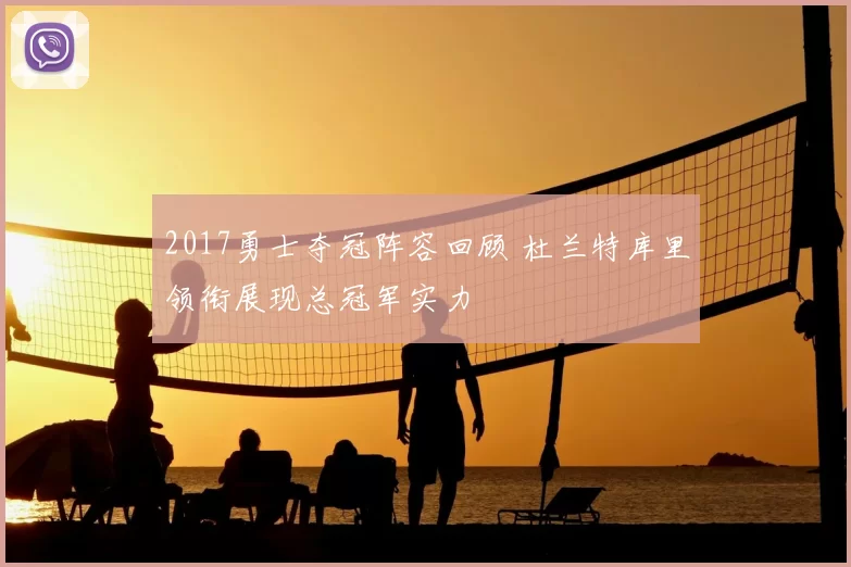 2017勇士夺冠阵容回顾 杜兰特库里领衔展现总冠军实力