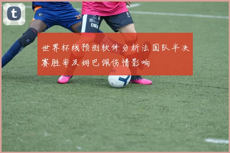 世界杯线预测软件分析法国队半决赛胜率及姆巴佩伤情影响