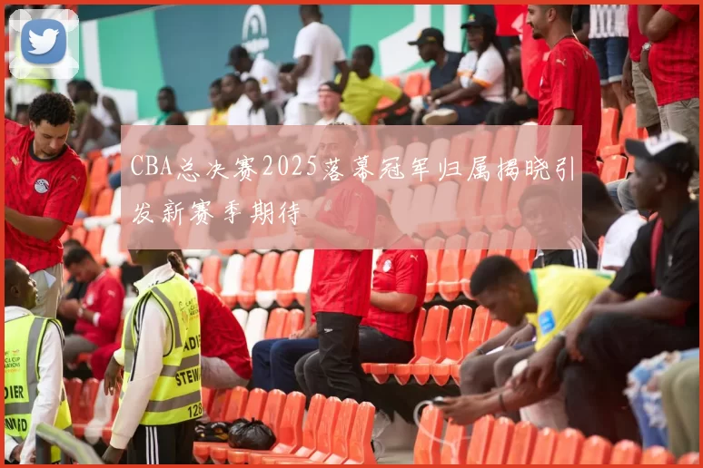 CBA总决赛2025落幕冠军归属揭晓引发新赛季期待