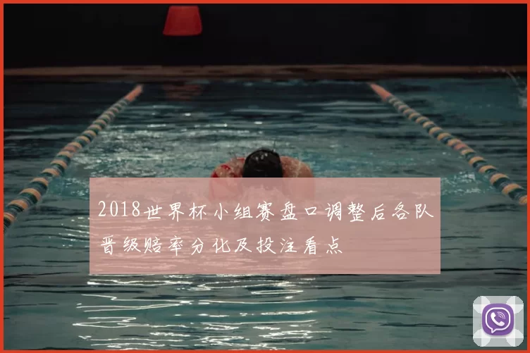 2018世界杯小组赛盘口调整后各队晋级赔率分化及投注看点