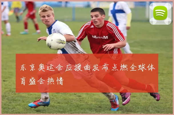 东京奥运会应援曲发布点燃全球体育盛会热情