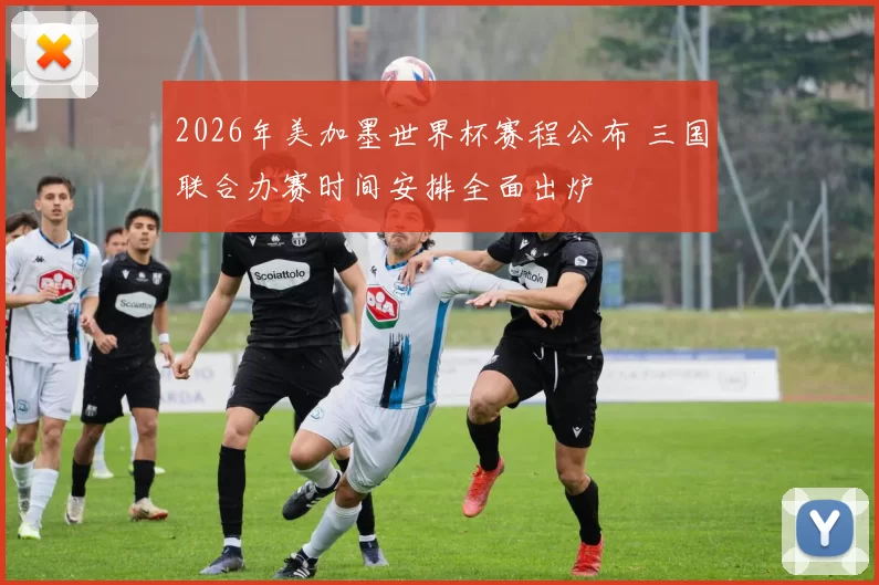 2026年美加墨世界杯赛程公布 三国联合办赛时间安排全面出炉