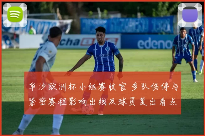 华沙欧洲杯小组赛收官 多队伤停与紧密赛程影响出线及球员复出看点