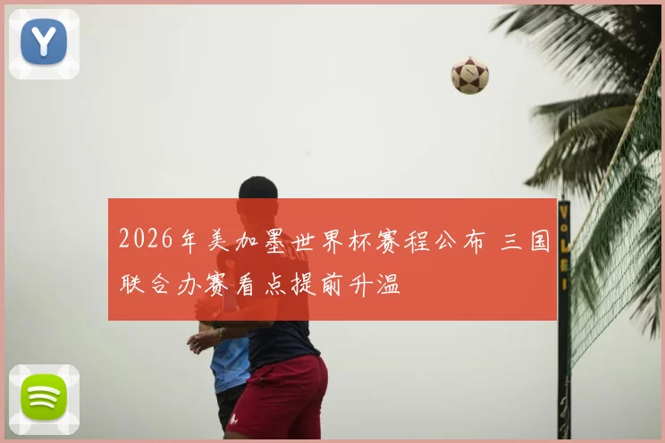 2026年美加墨世界杯赛程公布 三国联合办赛看点提前升温
