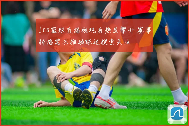 jrs篮球直播线观看热度攀升 赛事转播需求推动球迷搜索关注