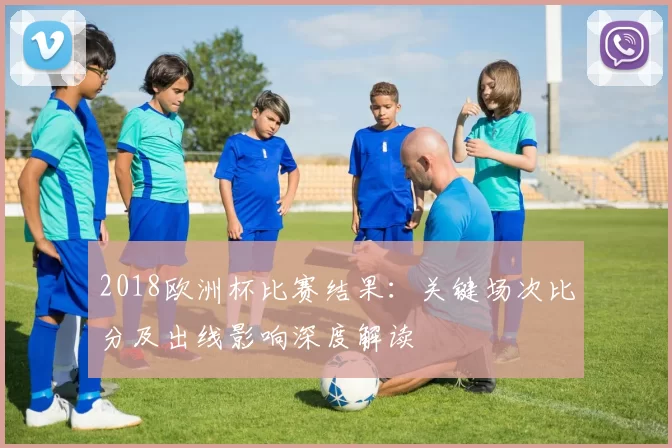 2018欧洲杯比赛结果：关键场次比分及出线影响深度解读