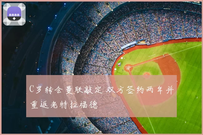 C罗转会曼联敲定 双方签约两年并重返老特拉福德