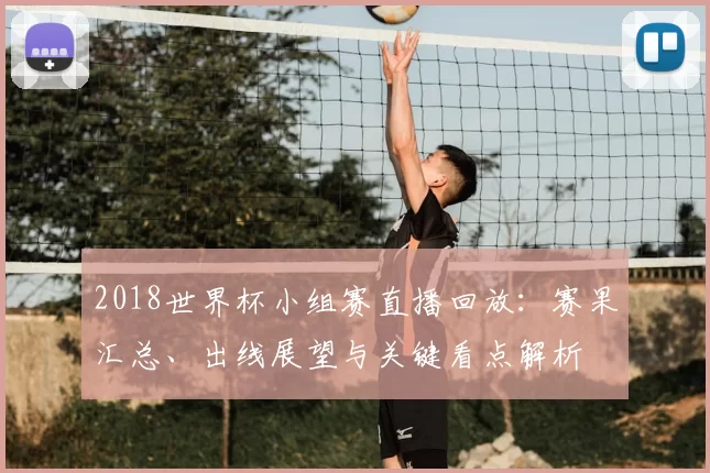 2018世界杯小组赛直播回放:赛果汇总、出线展望与关键看点解析