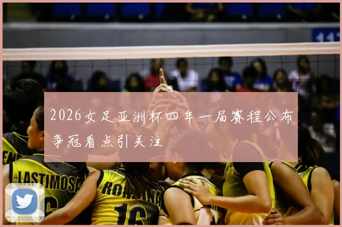 2026女足亚洲杯四年一届赛程公布争冠看点引关注