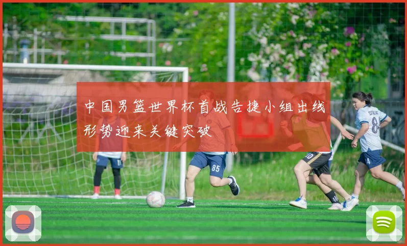 中国男篮世界杯首战告捷小组出线形势迎来关键突破