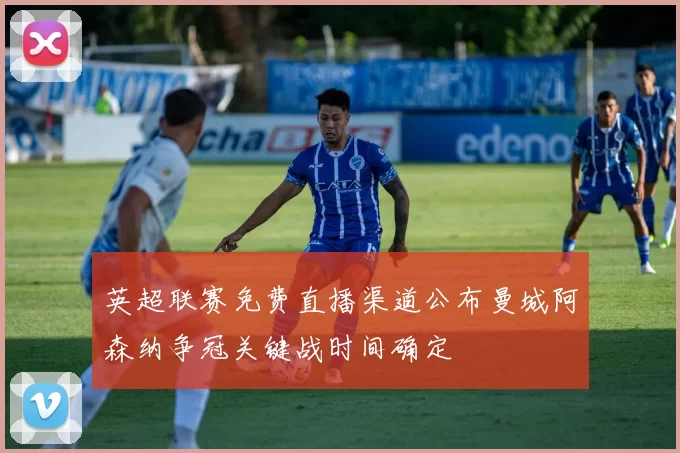 英超联赛免费直播渠道公布曼城阿森纳争冠关键战时间确定