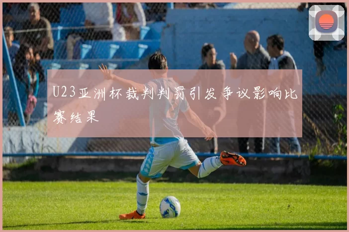 U23亚洲杯裁判判罚引发争议影响比赛结果