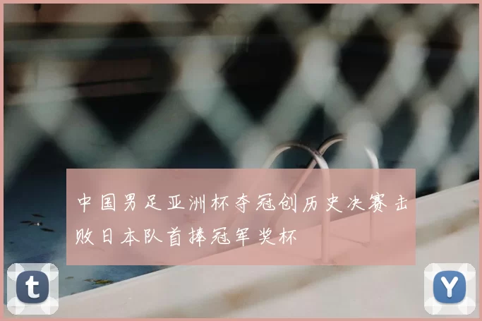 中国男足亚洲杯夺冠创历史决赛击败日本队首捧冠军奖杯