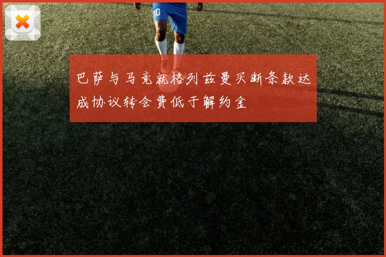 巴萨与马竞就格列兹曼买断条款达成协议转会费低于解约金
