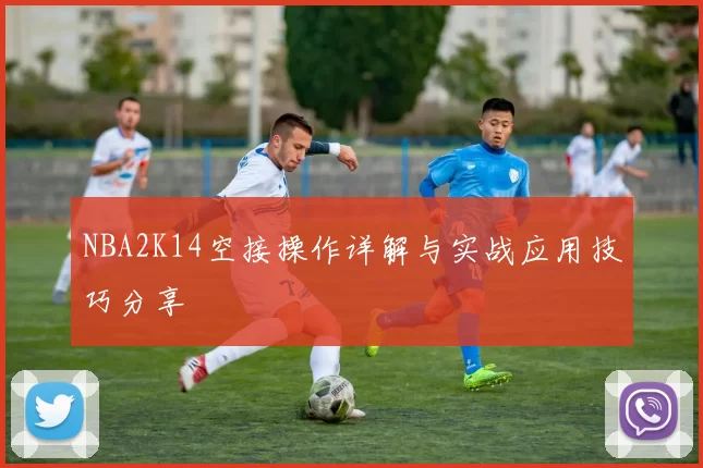 NBA2K14空接操作详解与实战应用技巧分享