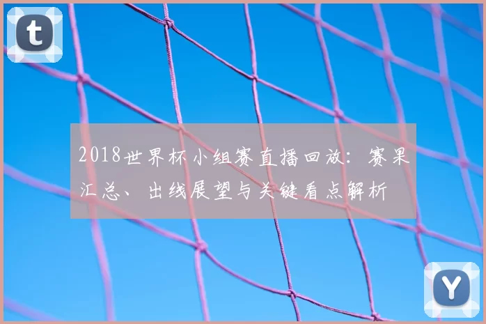 2018世界杯小组赛直播回放：赛果汇总、出线展望与关键看点解析