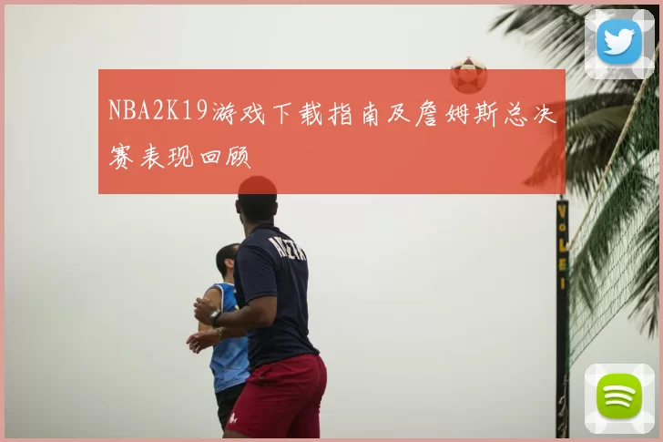 NBA2K19游戏下载指南及詹姆斯总决赛表现回顾