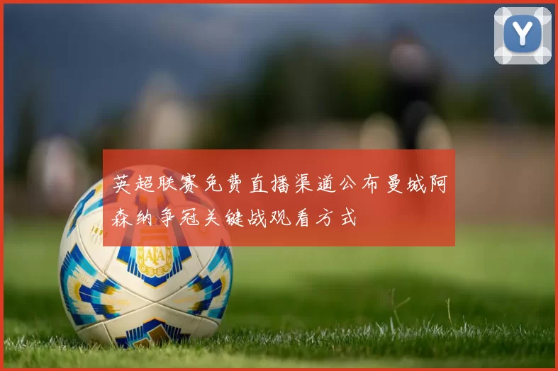 英超联赛免费直播渠道公布曼城阿森纳争冠关键战观看方式