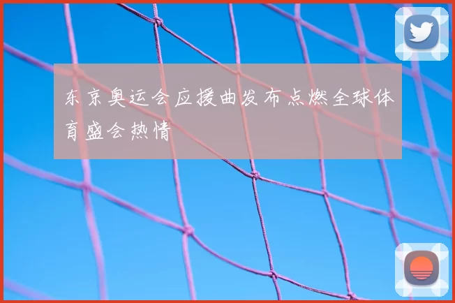 东京奥运会应援曲发布点燃全球体育盛会热情