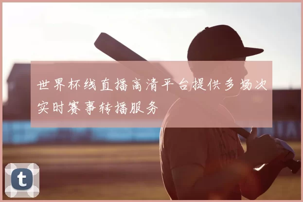 世界杯线直播高清平台提供多场次实时赛事转播服务