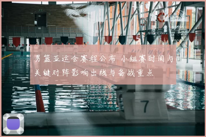 男篮亚运会赛程公布 小组赛时间与关键对阵影响出线与备战重点