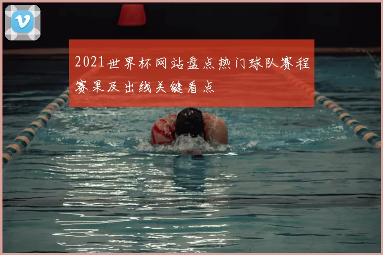 2021世界杯网站盘点热门球队赛程赛果及出线关键看点