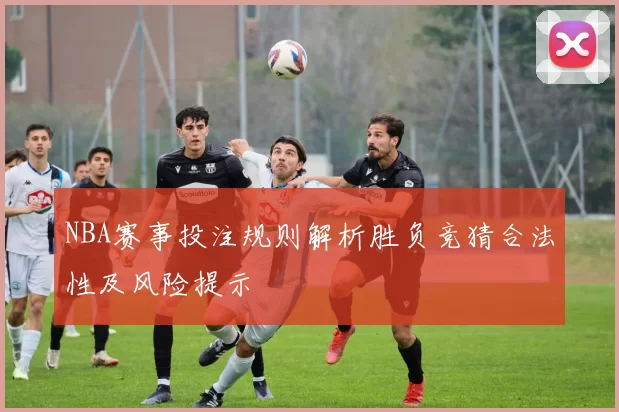 NBA赛事投注规则解析胜负竞猜合法性及风险提示