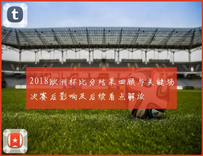 2018欧洲杯比分结果回顾与关键场次赛后影响及后续看点解读