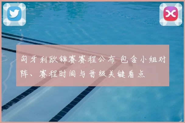 匈牙利欧锦赛赛程公布 包含小组对阵、赛程时间与晋级关键看点