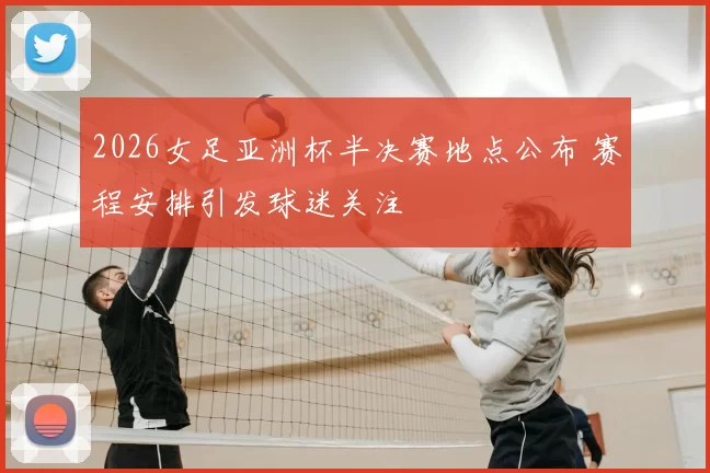 2026女足亚洲杯半决赛地点公布 赛程安排引发球迷关注