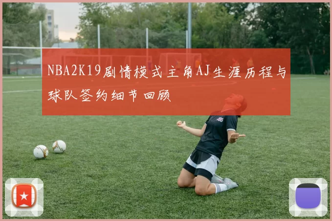 NBA2K19剧情模式主角AJ生涯历程与球队签约细节回顾