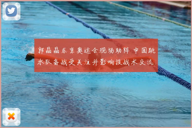 郭晶晶东京奥运会现场助阵 中国跳水队备战受关注并影响技战术交流