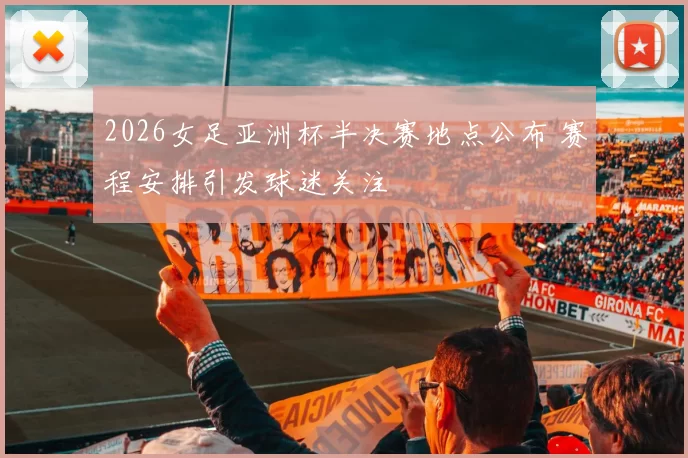 2026女足亚洲杯半决赛地点公布 赛程安排引发球迷关注